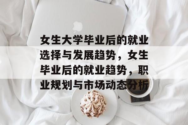 女生大学毕业后的就业选择与发展趋势，女生毕业后的就业趋势，职业规划与市场动态分析