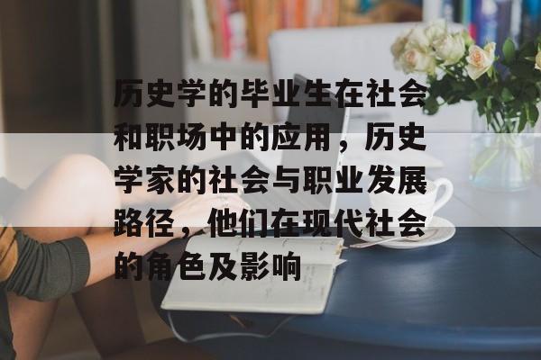 历史学的毕业生在社会和职场中的应用，历史学家的社会与职业发展路径，他们在现代社会的角色及影响