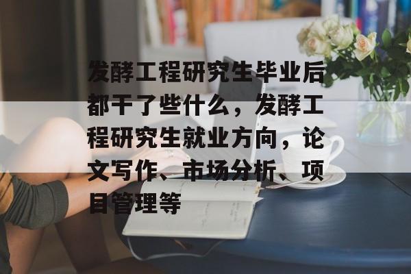 发酵工程研究生毕业后都干了些什么,发酵工程研究生就业方向,论文写作、市场分析、项目管理等 发酵工程研究生毕业后都干了些什么,发酵工程研究生就业方向,论文写作、市场分析、项目管理等
