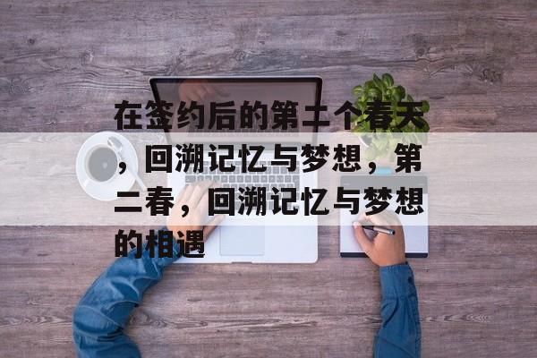 在签约后的第二个春天，回溯记忆与梦想，第二春，回溯记忆与梦想的相遇
