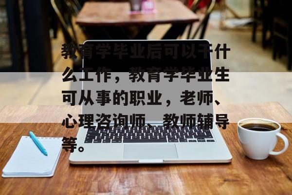 教育学毕业后可以干什么工作，教育学毕业生可从事的职业，老师、心理咨询师、教师辅导等。
