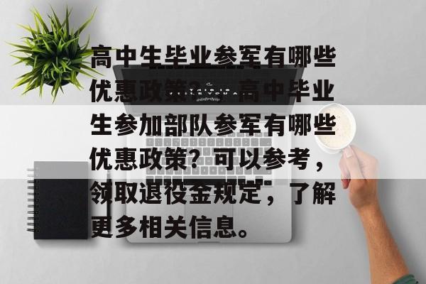 高中生毕业参军有哪些优惠政策？，高中毕业生参加部队参军有哪些优惠政策？可以参考，领取退役金规定，了解更多相关信息。