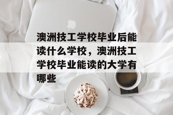 澳洲技工学校毕业后能读什么学校,澳洲技工学校毕业能读的大学有哪些 澳洲技工学校毕业后能读什么学校,澳洲技工学校毕业能读的大学有哪些