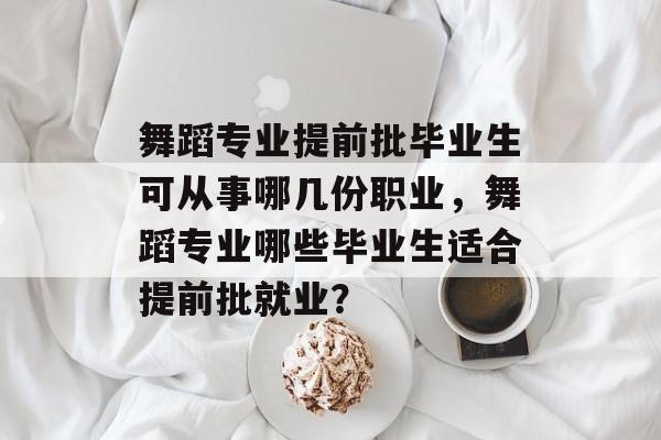 舞蹈专业提前批毕业生可从事哪几份职业,舞蹈专业哪些毕业生适合提前批就业? 舞蹈专业提前批毕业生可从事哪几份职业,舞蹈专业哪些毕业生适合提前批就业?