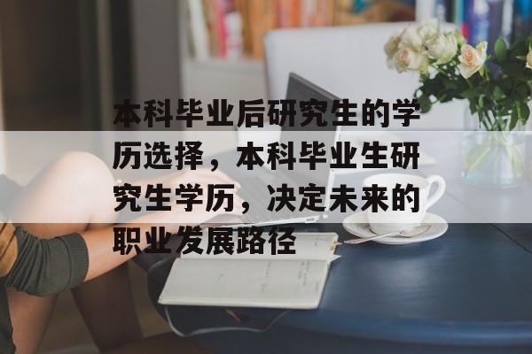 本科毕业后研究生的学历选择，本科毕业生研究生学历，决定未来的职业发展路径