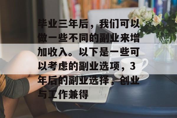 毕业三年后，我们可以做一些不同的副业来增加收入。以下是一些可以考虑的副业选项，3年后的副业选择，创业与工作兼得