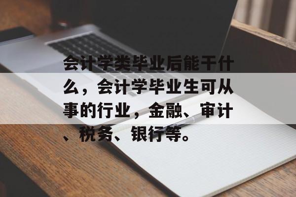 会计学类毕业后能干什么，会计学毕业生可从事的行业，金融、审计、税务、银行等。