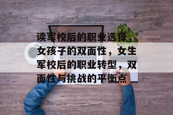 读军校后的职业选择，女孩子的双面性，女生军校后的职业转型，双面性与挑战的平衡点
