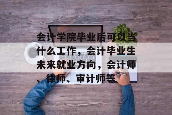 会计学院毕业后可以当什么工作，会计毕业生未来就业方向，会计师、律师、审计师等