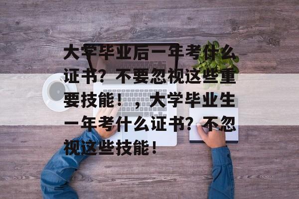 大学毕业后一年考什么证书?不要忽视这些重要技能!,大学毕业生一年考什么证书?不忽视这些技能! 大学毕业后一年考什么证书?不要忽视这些重要技能!,大学毕业生一年考什么证书?不忽视这些技能!
