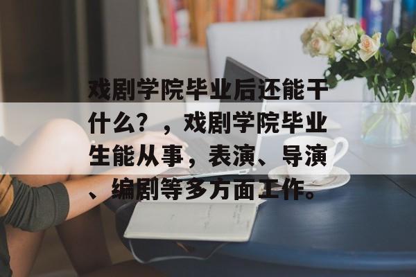 戏剧学院毕业后还能干什么?,戏剧学院毕业生能从事,表演、导演、编剧等多方面工作。 戏剧学院毕业后还能干什么?,戏剧学院毕业生能从事,表演、导演、编剧等多方面工作。