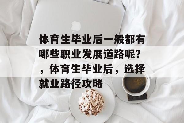 体育生毕业后一般都有哪些职业发展道路呢?,体育生毕业后,选择就业路径攻略 体育生毕业后一般都有哪些职业发展道路呢?,体育生毕业后,选择就业路径攻略