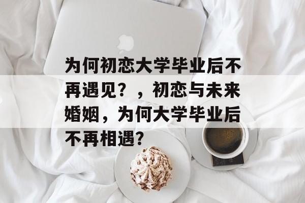 为何初恋大学毕业后不再遇见?,初恋与未来婚姻,为何大学毕业后不再相遇? 为何初恋大学毕业后不再遇见?,初恋与未来婚姻,为何大学毕业后不再相遇?