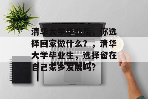 清华大学毕业后，你选择回家做什么？，清华大学毕业生，选择留在自己家乡发展吗？