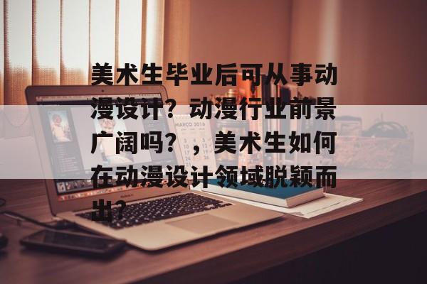 美术生毕业后可从事动漫设计？动漫行业前景广阔吗？，美术生如何在动漫设计领域脱颖而出?