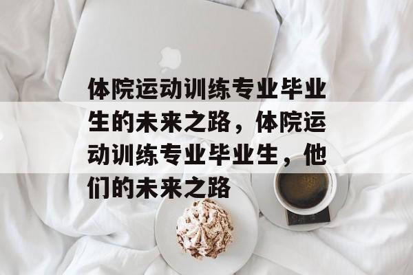 体院运动训练专业毕业生的未来之路,体院运动训练专业毕业生,他们的未来之路 体院运动训练专业毕业生的未来之路,体院运动训练专业毕业生,他们的未来之路