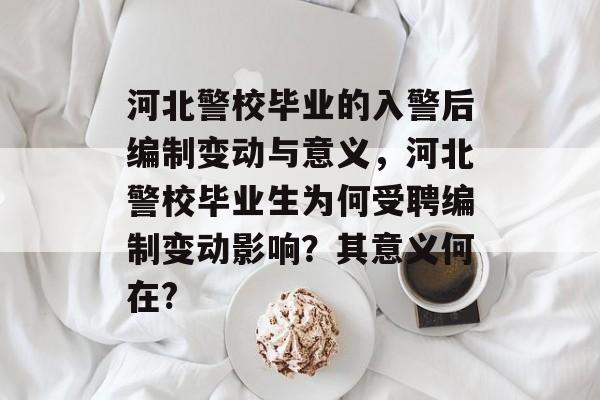 河北警校毕业的入警后编制变动与意义，河北警校毕业生为何受聘编制变动影响？其意义何在?