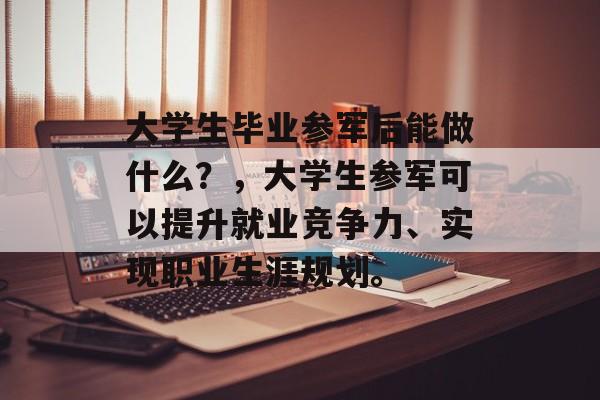 大学生毕业参军后能做什么？，大学生参军可以提升就业竞争力、实现职业生涯规划。