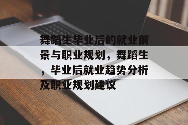 舞蹈生毕业后的就业前景与职业规划，舞蹈生，毕业后就业趋势分析及职业规划建议