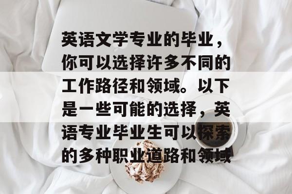 英语文学专业的毕业，你可以选择许多不同的工作路径和领域。以下是一些可能的选择，英语专业毕业生可以探索的多种职业道路和领域