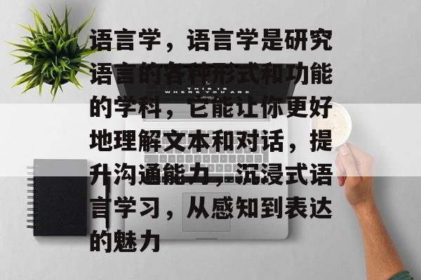 语言学，语言学是研究语言的各种形式和功能的学科，它能让你更好地理解文本和对话，提升沟通能力，沉浸式语言学习，从感知到表达的魅力