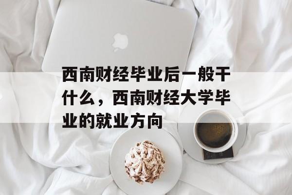 西南财经毕业后一般干什么,西南财经大学毕业的就业方向 西南财经毕业后一般干什么,西南财经大学毕业的就业方向