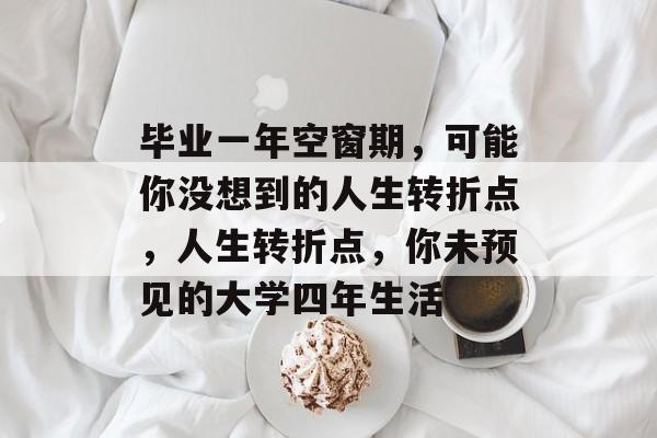 毕业一年空窗期,可能你没想到的人生转折点,人生转折点,你未预见的大学四年生活 毕业一年空窗期,可能你没想到的人生转折点,人生转折点,你未预见的大学四年生活
