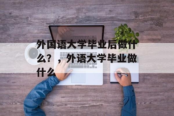 外国语大学毕业后做什么?,外语大学毕业做什么 外国语大学毕业后做什么?,外语大学毕业做什么
