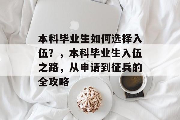 本科毕业生如何选择入伍？，本科毕业生入伍之路，从申请到征兵的全攻略