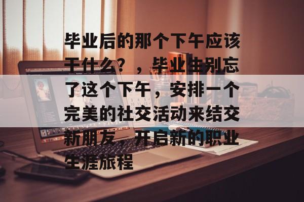 毕业后的那个下午应该干什么?,毕业生别忘了这个下午,安排一个完美的社交活动来结交新朋友,开启新的职业生涯旅程 毕业后的那个下午应该干什么?,毕业生别忘了这个下午,安排一个完美的社交活动来结交新朋友,开启新的职业生涯旅程