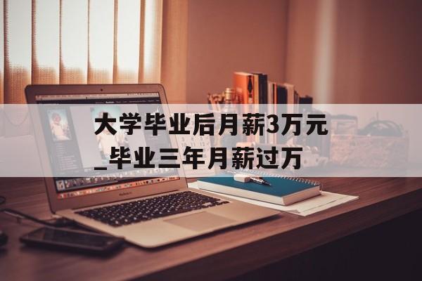 大学毕业后月薪3万元_毕业三年月薪过万