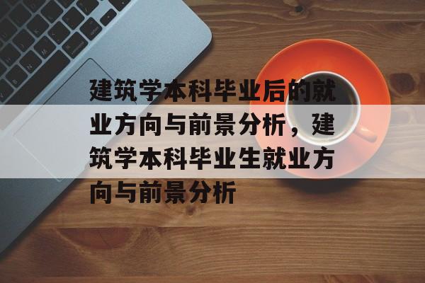 建筑学本科毕业后的就业方向与前景分析，建筑学本科毕业生就业方向与前景分析