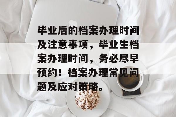 毕业后的档案办理时间及注意事项,毕业生档案办理时间,务必尽早预约!档案办理常见问题及应对策略。 毕业后的档案办理时间及注意事项,毕业生档案办理时间,务必尽早预约!档案办理常见问题及应对策略。