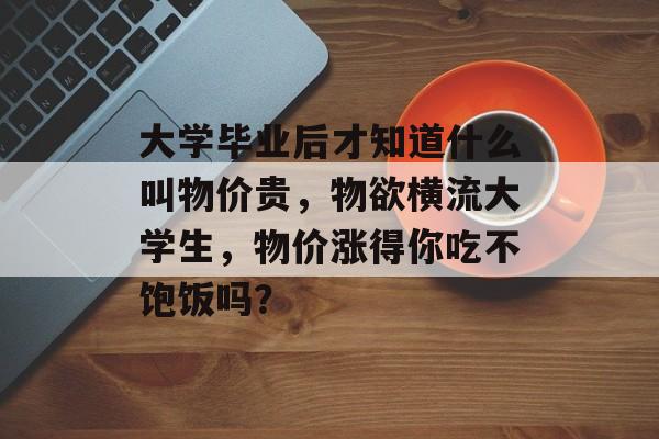 大学毕业后才知道什么叫物价贵，物欲横流大学生，物价涨得你吃不饱饭吗？