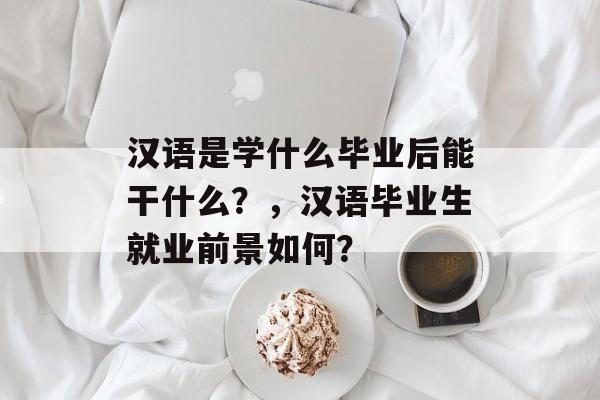 汉语是学什么毕业后能干什么？，汉语毕业生就业前景如何？