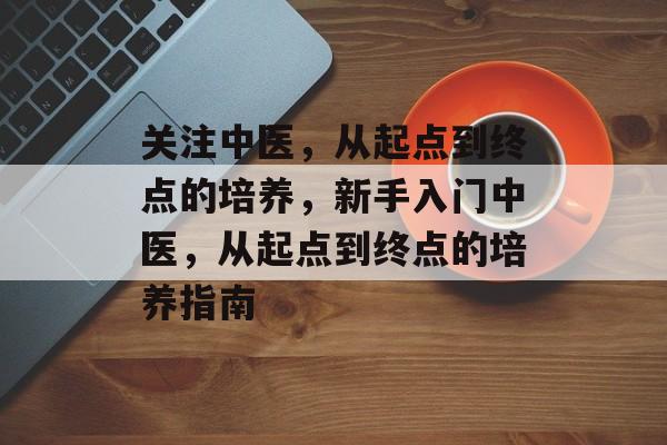 关注中医，从起点到终点的培养，新手入门中医，从起点到终点的培养指南