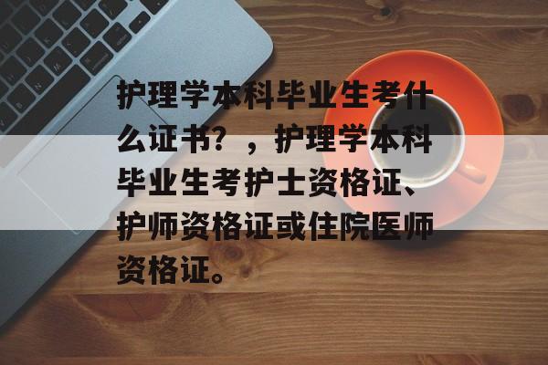 护理学本科毕业生考什么证书?,护理学本科毕业生考护士资格证、护师资格证或住院医师资格证。 护理学本科毕业生考什么证书?,护理学本科毕业生考护士资格证、护师资格证或住院医师资格证。