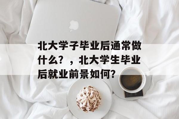 北大学子毕业后通常做什么？，北大学生毕业后就业前景如何？