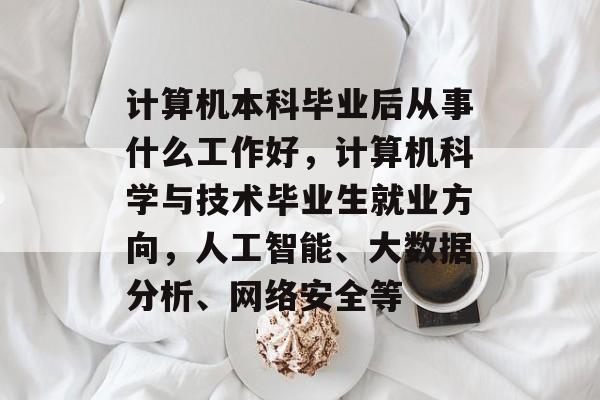 计算机本科毕业后从事什么工作好，计算机科学与技术毕业生就业方向，人工智能、大数据分析、网络安全等