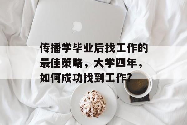 传播学毕业后找工作的最佳策略,大学四年,如何成功找到工作? 传播学毕业后找工作的最佳策略,大学四年,如何成功找到工作?