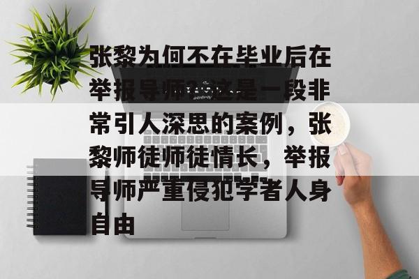 张黎为何不在毕业后在举报导师?这是一段非常引人深思的案例,张黎师徒师徒情长,举报导师严重侵犯学者人身自由 张黎为何不在毕业后在举报导师?这是一段非常引人深思的案例,张黎师徒师徒情长,举报导师严重侵犯学者人身自由
