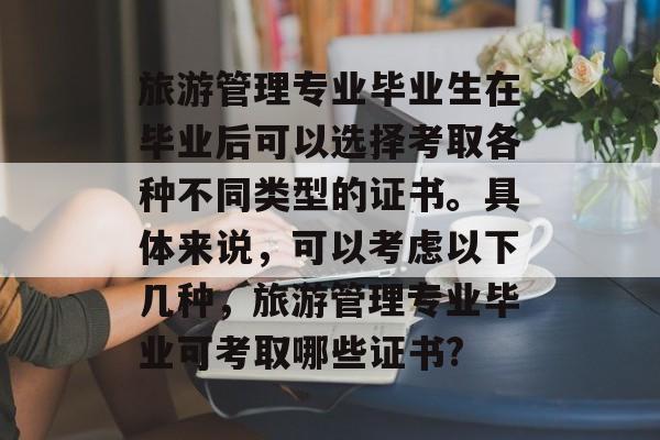 旅游管理专业毕业生在毕业后可以选择考取各种不同类型的证书。具体来说，可以考虑以下几种，旅游管理专业毕业可考取哪些证书?