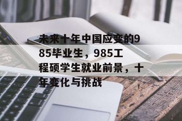 未来十年中国应变的985毕业生,985工程硕学生就业前景,十年变化与挑战 未来十年中国应变的985毕业生,985工程硕学生就业前景,十年变化与挑战