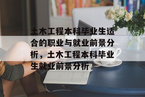 土木工程本科毕业生适合的职业与就业前景分析，土木工程本科毕业生就业前景分析