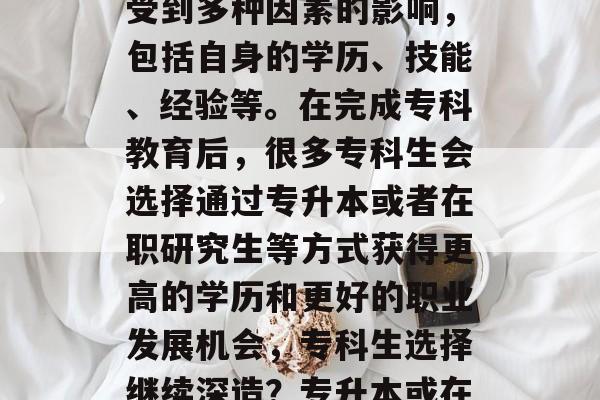 专科生的就业选择往往受到多种因素的影响，包括自身的学历、技能、经验等。在完成专科教育后，很多专科生会选择通过专升本或者在职研究生等方式获得更高的学历和更好的职业发展机会，专科生选择继续深造？专升本或在职研究生路可走？