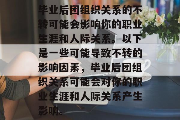 毕业后团组织关系的不转可能会影响你的职业生涯和人际关系。以下是一些可能导致不转的影响因素，毕业后团组织关系可能会对你的职业生涯和人际关系产生影响。
