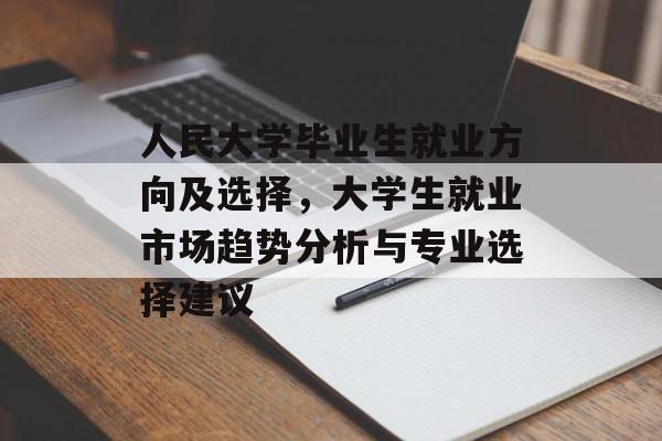 人民大学毕业生就业方向及选择，大学生就业市场趋势分析与专业选择建议