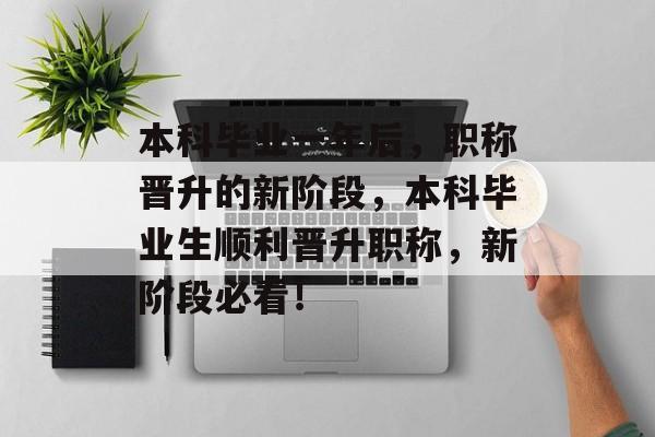 本科毕业一年后，职称晋升的新阶段，本科毕业生顺利晋升职称，新阶段必看！