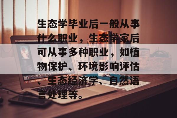 生态学毕业后一般从事什么职业,生态学家后可从事多种职业,如植物保护、环境影响评估、生态经济学、自然语言处理等。 生态学毕业后一般从事什么职业,生态学家后可从事多种职业,如植物保护、环境影响评估、生态经济学、自然语言处理等。