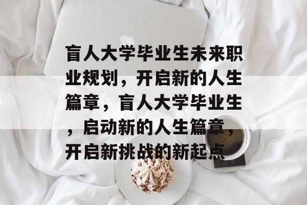 盲人大学毕业生未来职业规划，开启新的人生篇章，盲人大学毕业生，启动新的人生篇章，开启新挑战的新起点